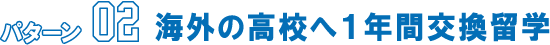 パターン02 海外の高校へ１年間交換留学