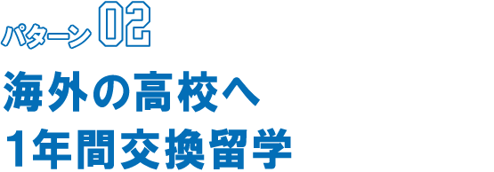 パターン02 海外の高校へ１年間交換留学